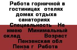 Работа горничной в гостиницах, отелях, домах отдыха ,санаториях. › Специальность ­ Не имею › Минимальный оклад ­ 15 000 › Возраст ­ 40 - Пензенская обл., Пенза г. Работа » Резюме   